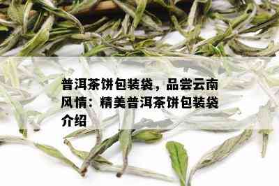 普洱茶饼包装袋，品尝云南风情：精美普洱茶饼包装袋介绍