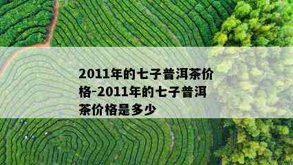 2011年的七子普洱茶价格-2011年的七子普洱茶价格是多少