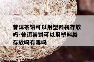 普洱茶饼可以用塑料袋存放吗-普洱茶饼可以用塑料袋存放吗有吗