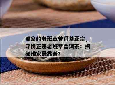 谁家的老班章普洱茶正宗，寻找正宗老班章普洱茶：揭秘谁家最靠谱？