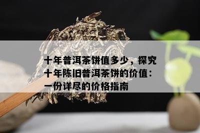 十年普洱茶饼值多少，探究十年陈旧普洱茶饼的价值：一份详尽的价格指南