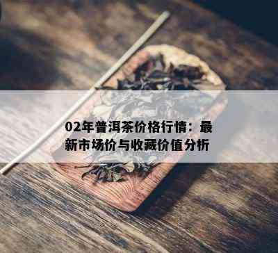 02年普洱茶价格行情：最新市场价与收藏价值分析