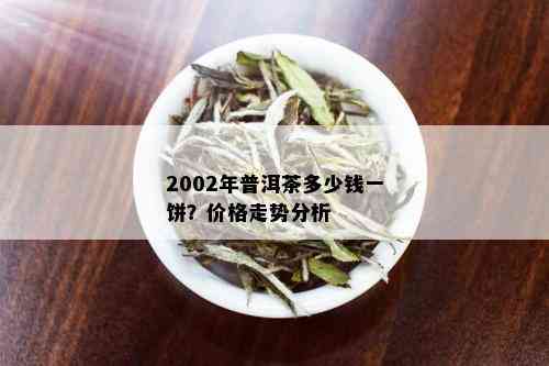 2002年普洱茶多少钱一饼？价格走势分析