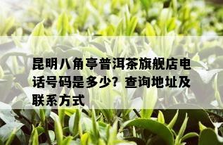 昆明八角亭普洱茶旗舰店电话号码是多少？查询地址及联系方式