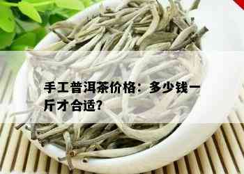 手工普洱茶价格：多少钱一斤才合适？