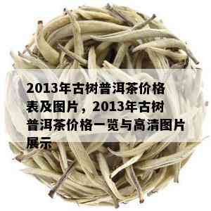 2013年古树普洱茶价格表及图片，2013年古树普洱茶价格一览与高清图片展示