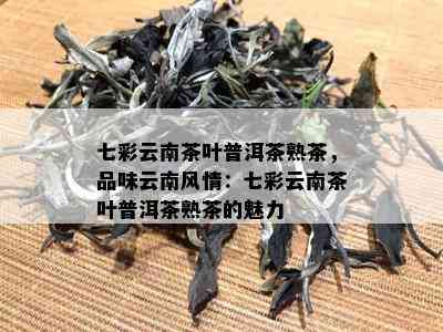 七彩云南茶叶普洱茶熟茶，品味云南风情：七彩云南茶叶普洱茶熟茶的魅力