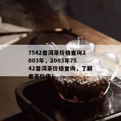 7542普洱茶价格查询2003年，2003年7542普洱茶价格查询，了解老茶价值！