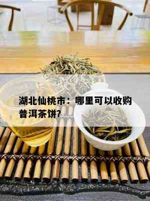 湖北仙桃市：哪里可以收购普洱茶饼？