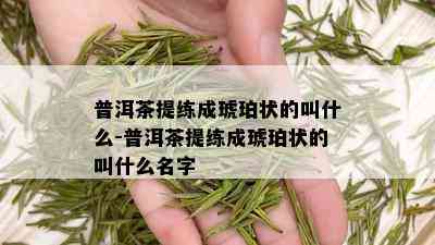 普洱茶提练成琥珀状的叫什么-普洱茶提练成琥珀状的叫什么名字