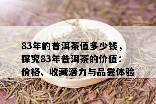 83年的普洱茶值多少钱，探究83年普洱茶的价值：价格、收藏潜力与品尝体验