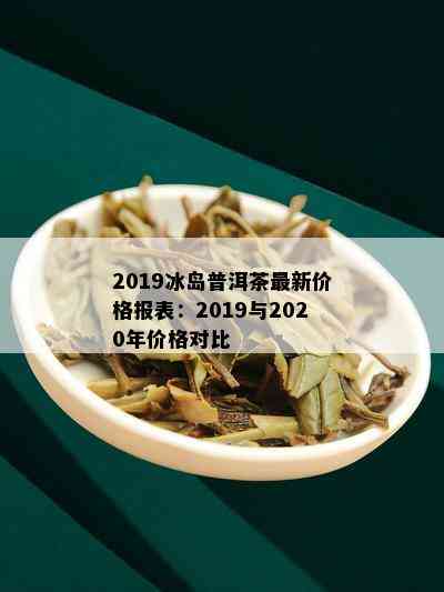 2019冰岛普洱茶最新价格报表：2019与2020年价格对比