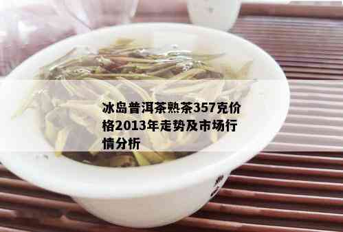 冰岛普洱茶熟茶357克价格2013年走势及市场行情分析