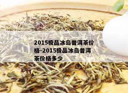 2015极品冰岛普洱茶价格-2015极品冰岛普洱茶价格多少