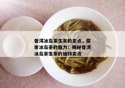 普洱冰岛茶生茶的卖点，探索冰岛茶的魅力：揭秘普洱冰岛茶生茶的独特卖点