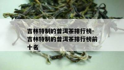 吉林特制的普洱茶排行榜-吉林特制的普洱茶排行榜前十名