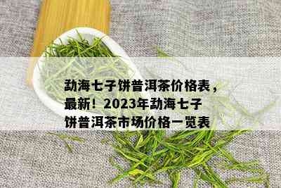 勐海七子饼普洱茶价格表，最新！2023年勐海七子饼普洱茶市场价格一览表