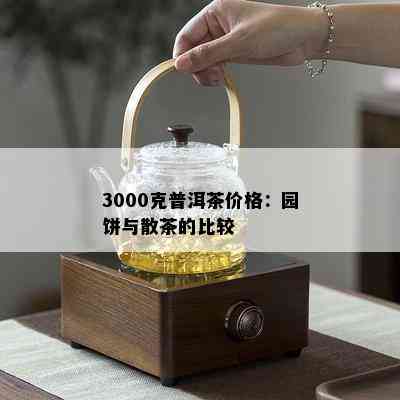 3000克普洱茶价格：园饼与散茶的比较