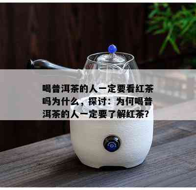 喝普洱茶的人一定要看红茶吗为什么，探讨：为何喝普洱茶的人一定要了解红茶？