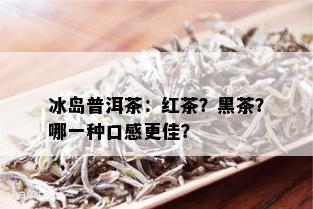 冰岛普洱茶：红茶？黑茶？哪一种口感更佳？