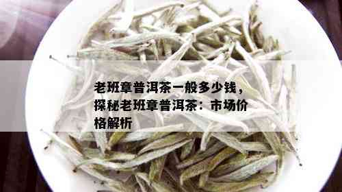 老班章普洱茶一般多少钱，探秘老班章普洱茶：市场价格解析