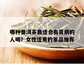 哪种普洱茶最适合有胃病的人喝？女性适用的茶品推荐