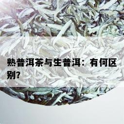 熟普洱茶与生普洱：有何区别？