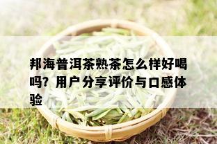 邦海普洱茶熟茶怎么样好喝吗？用户分享评价与口感体验