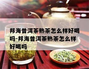 邦海普洱茶熟茶怎么样好喝吗-邦海普洱茶熟茶怎么样好喝吗