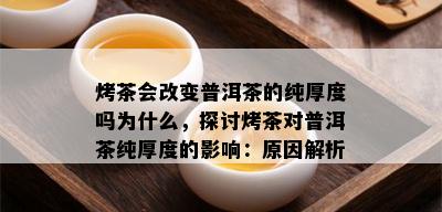 烤茶会改变普洱茶的纯厚度吗为什么，探讨烤茶对普洱茶纯厚度的影响：原因解析