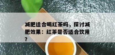 减肥适合喝红茶吗，探讨减肥效果：红茶是否适合饮用？