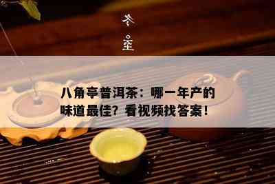 八角亭普洱茶：哪一年产的味道更佳？看视频找答案！