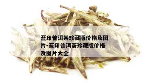 蓝印普洱茶珍藏版价格及图片-蓝印普洱茶珍藏版价格及图片大全