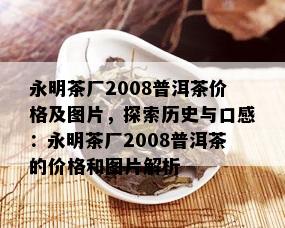 永明茶厂2008普洱茶价格及图片，探索历史与口感：永明茶厂2008普洱茶的价格和图片解析