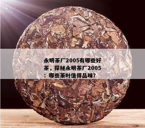 永明茶厂2005有哪些好茶，探秘永明茶厂2005：哪些茶叶值得品味？