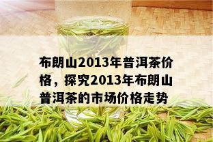 布朗山2013年普洱茶价格，探究2013年布朗山普洱茶的市场价格走势