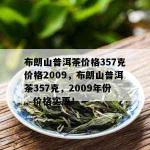 布朗山普洱茶价格357克价格2009，布朗山普洱茶357克，2009年份，价格实惠！