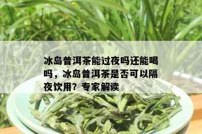 冰岛普洱茶能过夜吗还能喝吗，冰岛普洱茶是否可以隔夜饮用？专家解读