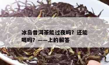 冰岛普洱茶能过夜吗？还能喝吗？——上的解答