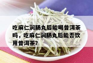 吃麻仁润肠丸后能喝普洱茶吗，吃麻仁润肠丸后能否饮用普洱茶？