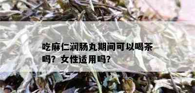 吃麻仁润肠丸期间可以喝茶吗？女性适用吗？