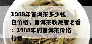 1988年普洱茶多少钱一包价格，普洱茶收藏者必看：1988年的普洱茶价格行情