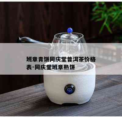 班章青饼同庆堂普洱茶价格表-同庆堂班章熟饼