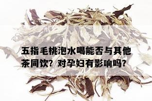 五指毛桃泡水喝能否与其他茶同饮？对孕妇有影响吗？