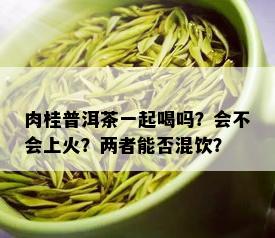 肉桂普洱茶一起喝吗？会不会上火？两者能否混饮？