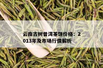 云南古树普洱茶饼价格：2013年及市场行情解析