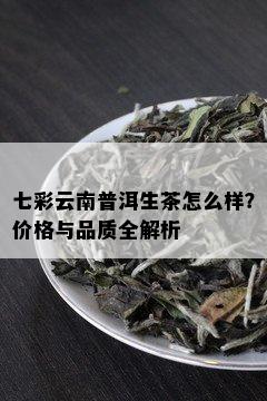 七彩云南普洱生茶怎么样？价格与品质全解析