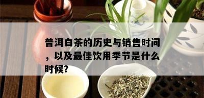 普洱白茶的历史与销售时间，以及更佳饮用季节是什么时候？