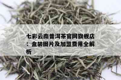 七彩云南普洱茶官网旗舰店：盒装图片及加盟费用全解析