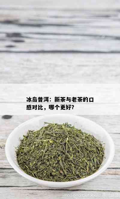 冰岛普洱：新茶与老茶的口感对比，哪个更好？